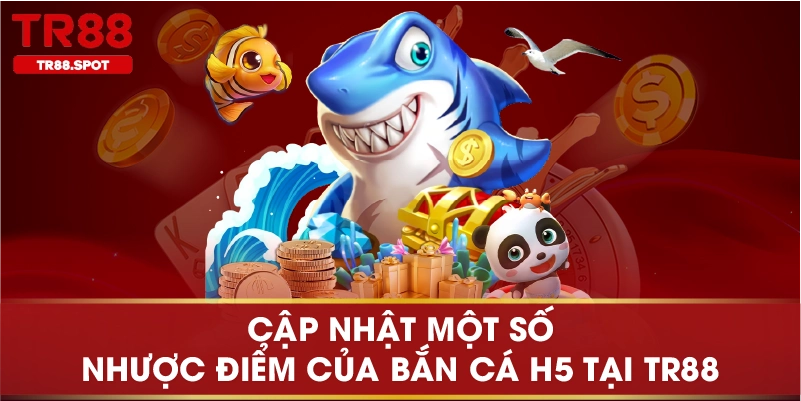 Cập nhật một số nhược điểm của bắn cá H5 tại TR88
